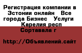 Регистрация компании в Эстонии онлайн - Все города Бизнес » Услуги   . Карелия респ.,Сортавала г.